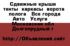 Сдвижные крыши, тенты, каркасы, ворота, полога - Все города Авто » Услуги   . Московская обл.,Долгопрудный г.